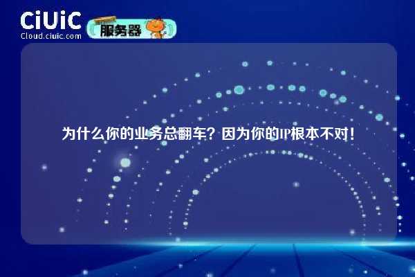 为什么你的业务总翻车？因为你的IP根本不对！