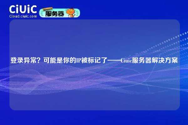 登录异常？可能是你的IP被标记了——Ciuic服务器解决方案