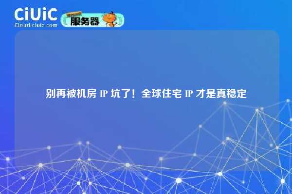 别再被机房 IP 坑了！全球住宅 IP 才是真稳定