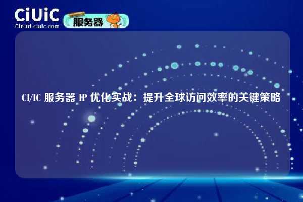 CI/IC 服务器 IP 优化实战：提升全球访问效率的关键策略