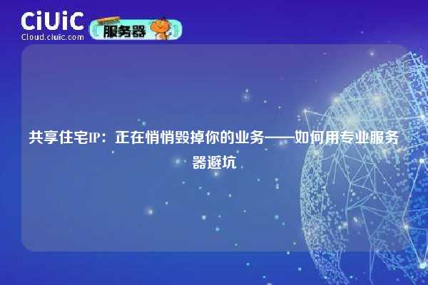 共享住宅IP：正在悄悄毁掉你的业务——如何用专业服务器避坑