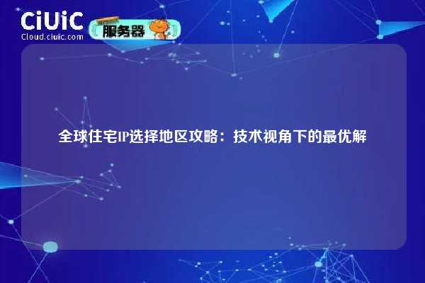 全球住宅IP选择地区攻略：技术视角下的最优解