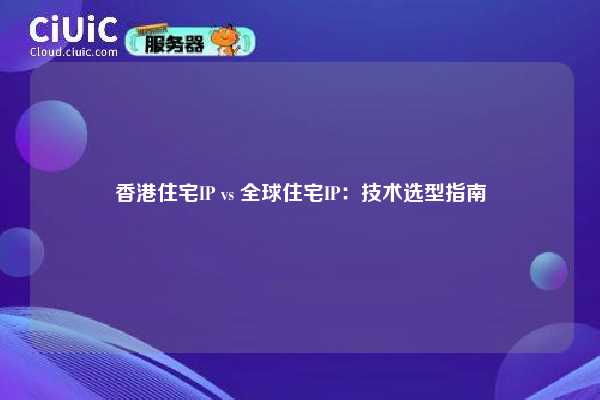 香港住宅IP vs 全球住宅IP：技术选型指南