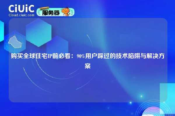 购买全球住宅IP前必看：90%用户踩过的技术陷阱与解决方案