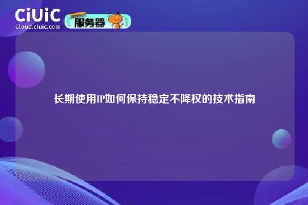 长期使用IP如何保持稳定不降权的技术指南
