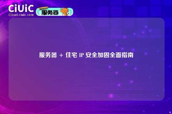服务器 + 住宅 IP 安全加固全面指南