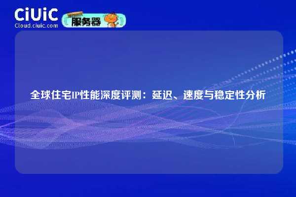 全球住宅IP性能深度评测：延迟、速度与稳定性分析