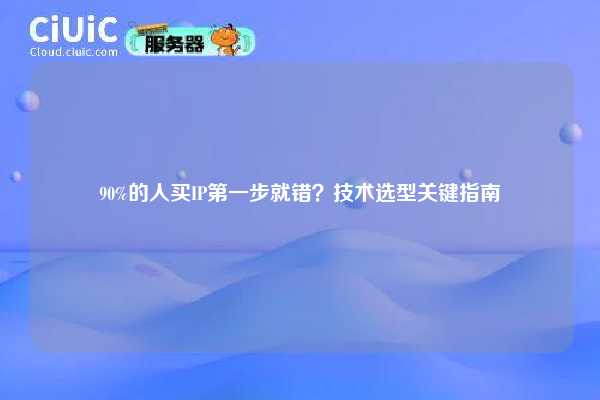 90%的人买IP第一步就错？技术选型关键指南