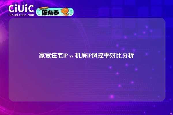 家宽住宅IP vs 机房IP风控率对比分析