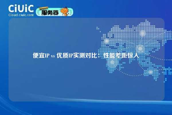 便宜IP vs 优质IP实测对比：性能差距惊人