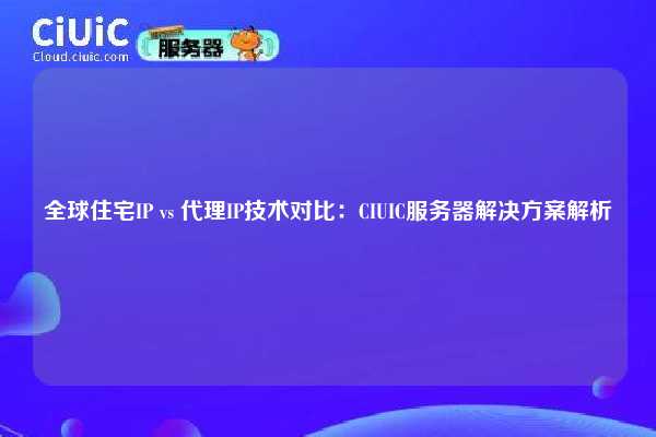 全球住宅IP vs 代理IP技术对比：CIUIC服务器解决方案解析