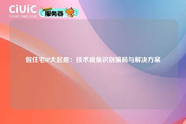 假住宅IP大起底：技术视角识别骗局与解决方案