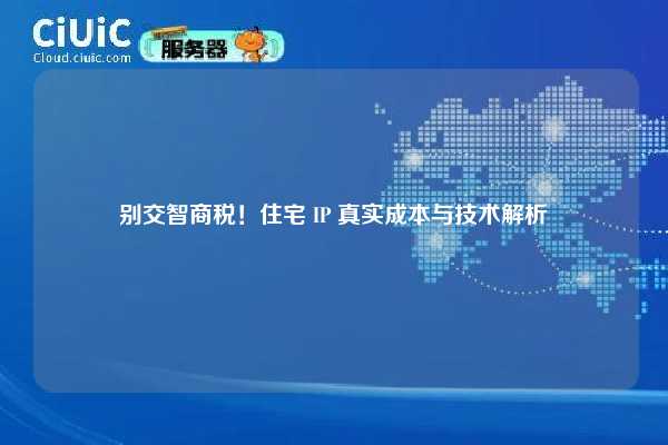 别交智商税！住宅 IP 真实成本与技术解析