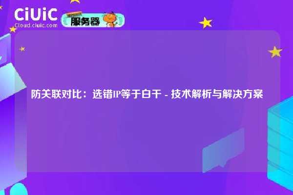 防关联对比：选错IP等于白干 - 技术解析与解决方案