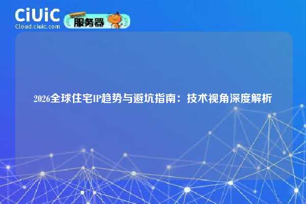 2026全球住宅IP趋势与避坑指南：技术视角深度解析