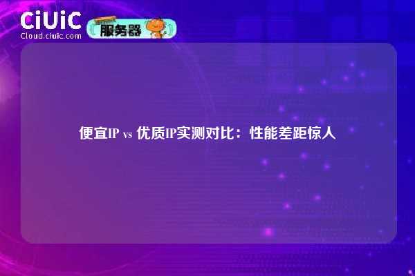 便宜IP vs 优质IP实测对比：性能差距惊人