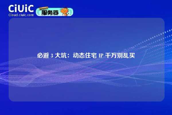 必避 3 大坑：动态住宅 IP 千万别乱买