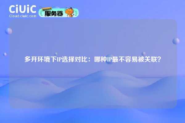多开环境下IP选择对比：哪种IP最不容易被关联？
