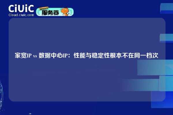 家宽IP vs 数据中心IP：性能与稳定性根本不在同一档次