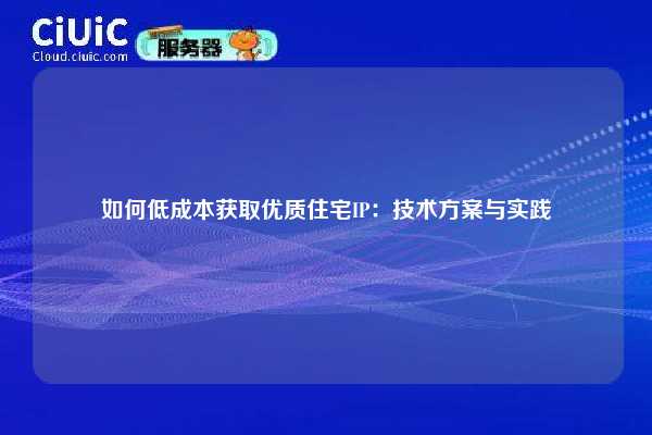 如何低成本获取优质住宅IP：技术方案与实践