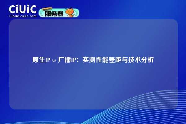 原生IP vs 广播IP：实测性能差距与技术分析