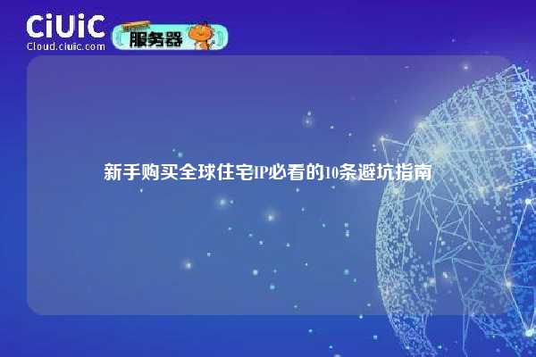 新手购买全球住宅IP必看的10条避坑指南
