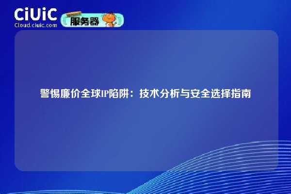 警惕廉价全球IP陷阱：技术分析与安全选择指南