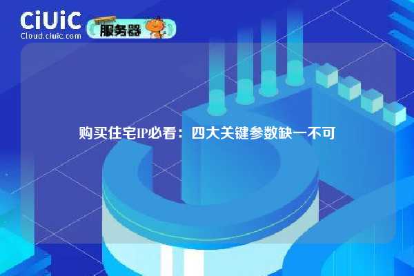 购买住宅IP必看：四大关键参数缺一不可