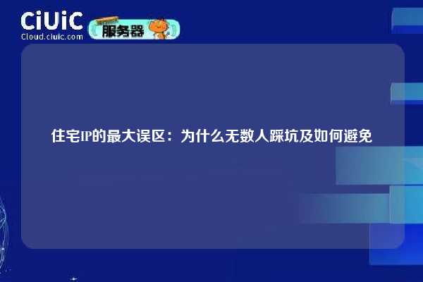住宅IP的最大误区：为什么无数人踩坑及如何避免