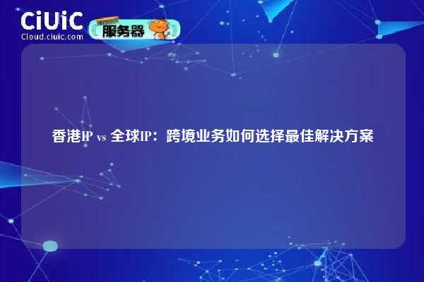香港IP vs 全球IP：跨境业务如何选择最佳解决方案