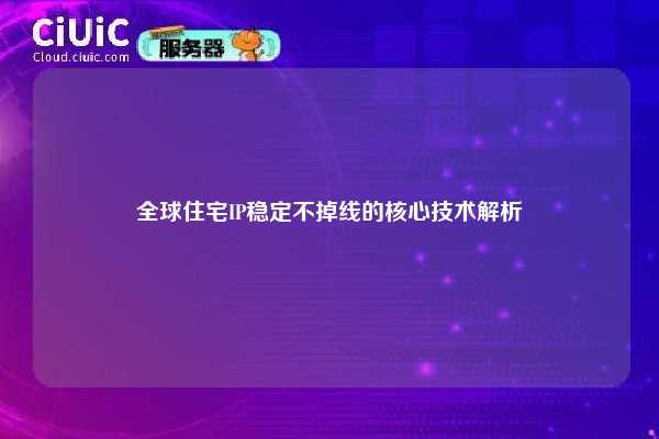 全球住宅IP稳定不掉线的核心技术解析