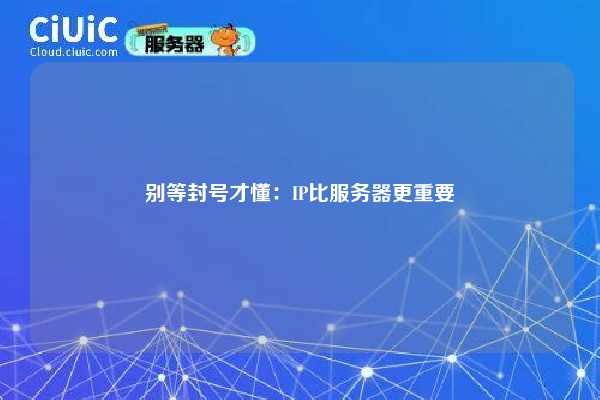 别等封号才懂：IP比服务器更重要