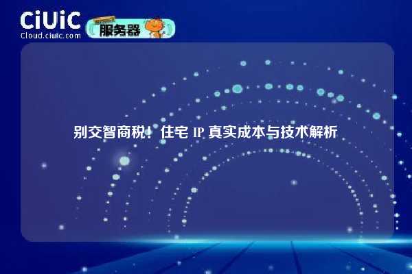 别交智商税！住宅 IP 真实成本与技术解析
