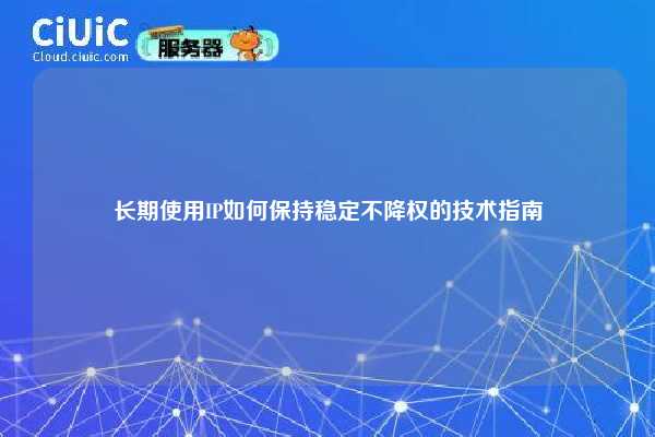 长期使用IP如何保持稳定不降权的技术指南