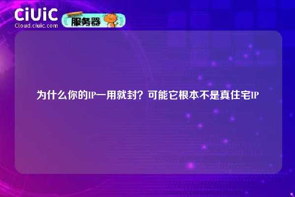 为什么你的IP一用就封?可能它根本不是真住宅IP