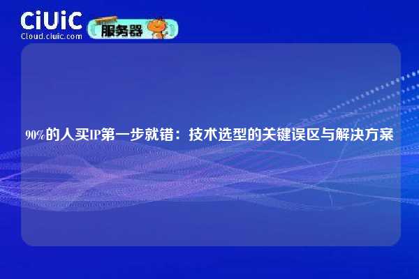 90%的人买IP第一步就错：技术选型的关键误区与解决方案