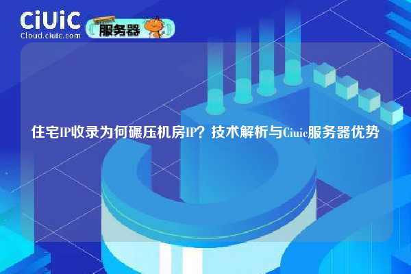 住宅IP收录为何碾压机房IP?技术解析与Ciuic服务器优势