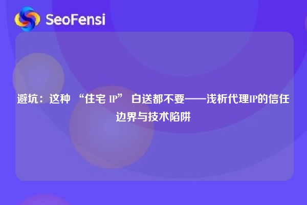 避坑：这种 “住宅 IP” 白送都不要——浅析代理IP的信任边界与技术陷阱