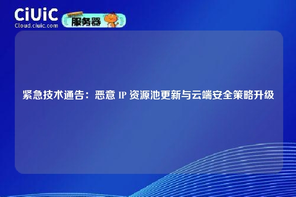 紧急技术通告：恶意 IP 资源池更新与云端安全策略升级