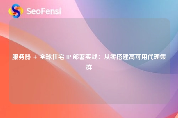 服务器 + 全球住宅 IP 部署实战：从零搭建高可用代理集群
