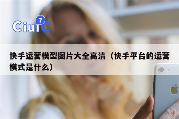 快手运营模型图片大全高清（快手平台的运营模式是什么）