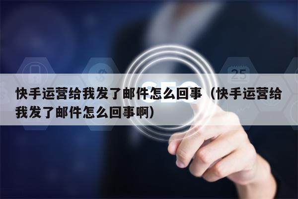 快手运营给我发了邮件怎么回事（快手运营给我发了邮件怎么回事啊）