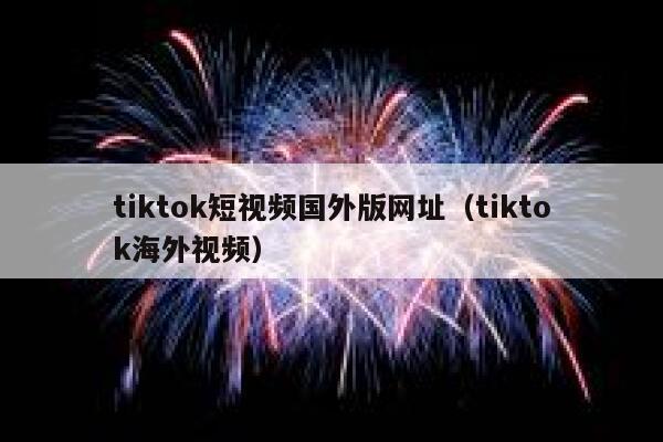 tiktok短视频国外版网址（tiktok海外视频）