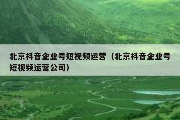 北京抖音企业号短视频运营（北京抖音企业号短视频运营公司）