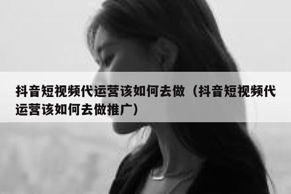 抖音短视频代运营该如何去做（抖音短视频代运营该如何去做推广）