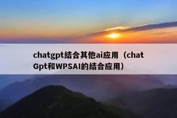 chatgpt结合其他ai应用（chatGpt和WPSAI的结合应用）