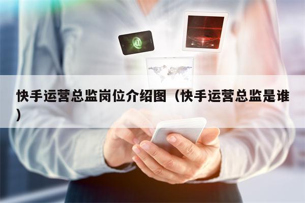 快手运营总监岗位介绍图（快手运营总监是谁）