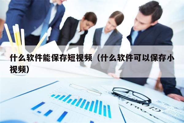 什么软件能保存短视频（什么软件可以保存小视频）