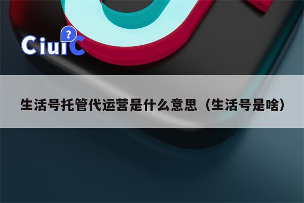 生活号托管代运营是什么意思（生活号是啥）