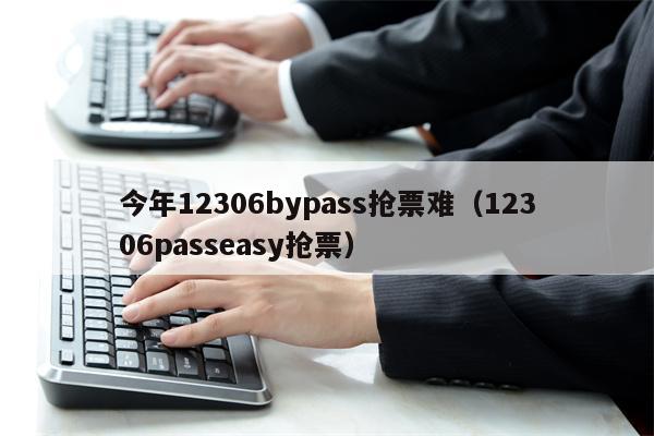 今年12306bypass抢票难（12306passeasy抢票）